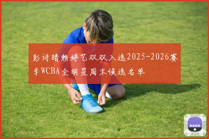 彭诗晴赖婷艺双双入选2025-2026赛季WCBA全明星周末候选名单