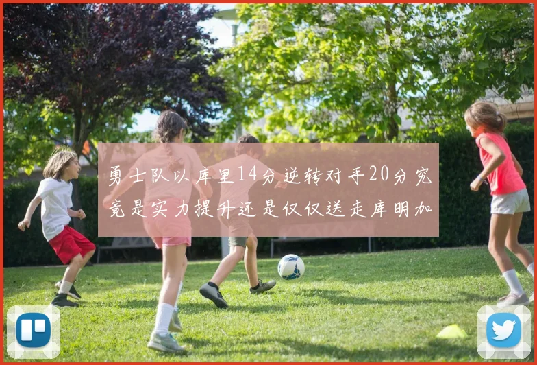 勇士队以库里14分逆转对手20分究竟是实力提升还是仅仅送走库明加的结果