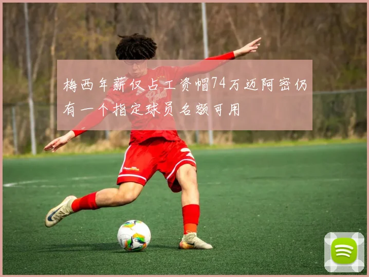 梅西年薪仅占工资帽74万迈阿密仍有一个指定球员名额可用