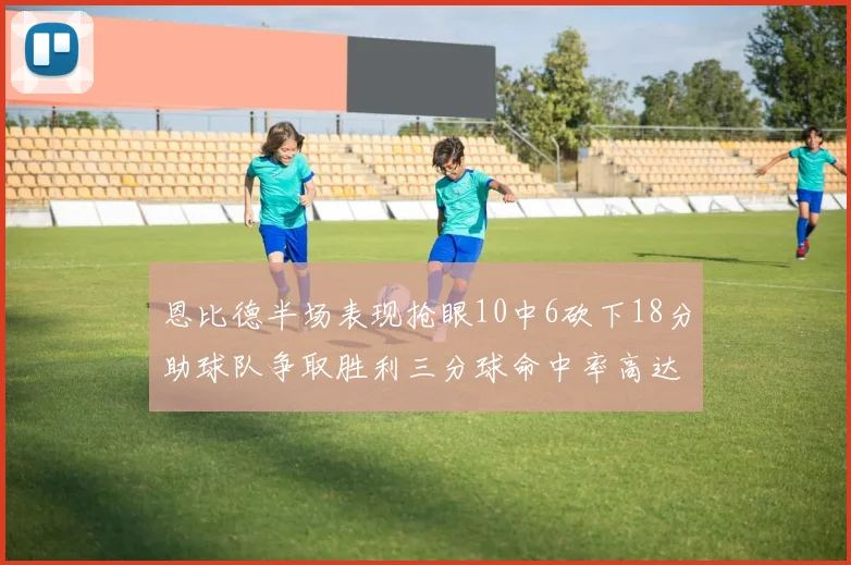恩比德半场表现抢眼10中6砍下18分助球队争取胜利三分球命中率高达67