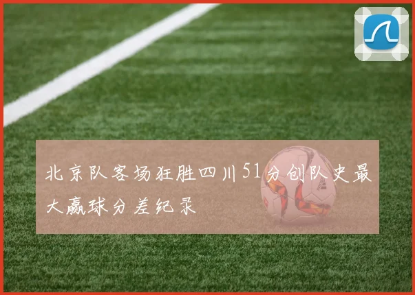 北京队客场狂胜四川51分创队史最大赢球分差纪录