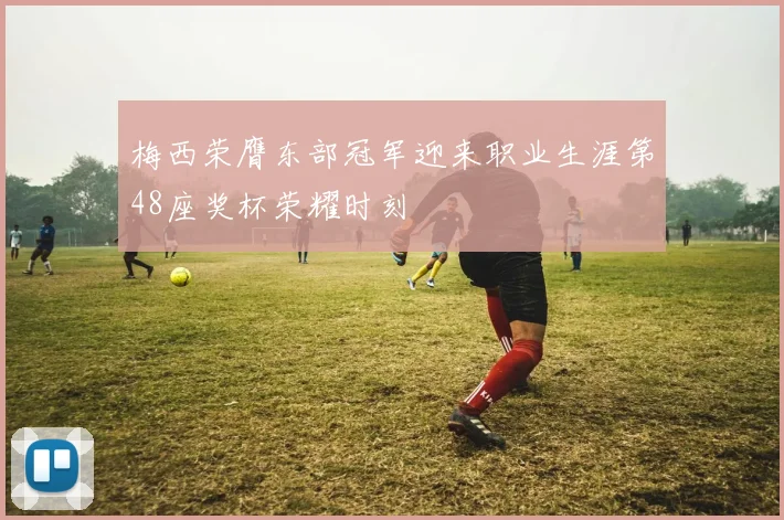 梅西荣膺东部冠军迎来职业生涯第48座奖杯荣耀时刻