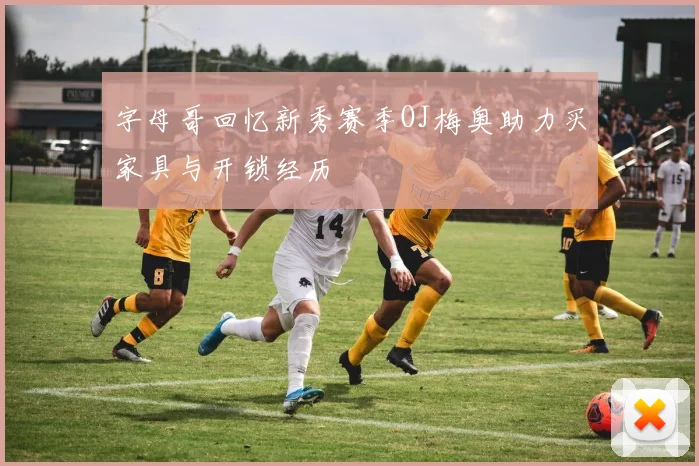 字母哥回忆新秀赛季OJ梅奥助力买家具与开锁经历