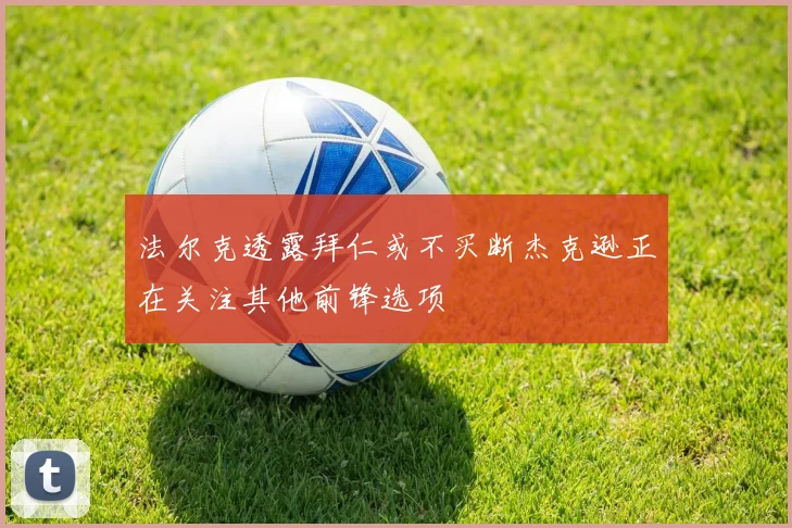 法尔克透露拜仁或不买断杰克逊正在关注其他前锋选项