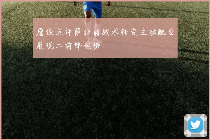 詹俊点评萨拉赫战术转变主动配合展现二前锋优势