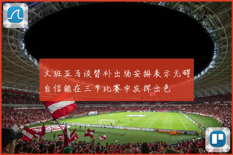文班亚马谈替补出场安排表示无碍自信能在三节比赛中发挥出色