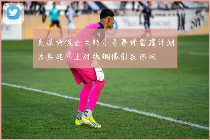 美媒调侃杜兰特小号事件雷霆计划为其建网上对线铜像引发热议