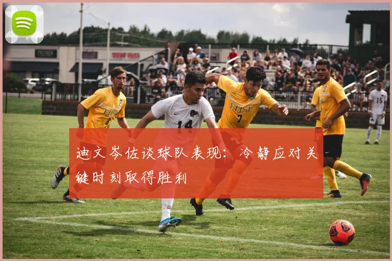 迪文岑佐谈球队表现：冷静应对关键时刻取得胜利