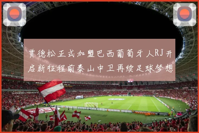 贾德松正式加盟巴西葡萄牙人RJ开启新征程前泰山中卫再续足球梦想