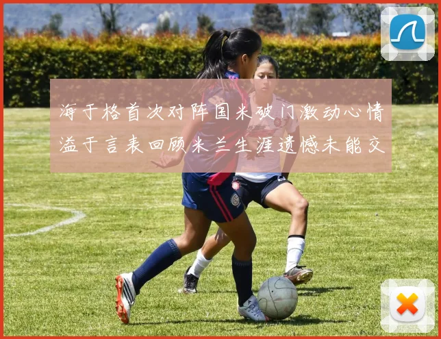 海于格首次对阵国米破门激动心情溢于言表回顾米兰生涯遗憾未能交锋