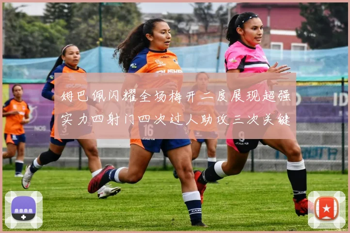 姆巴佩闪耀全场梅开二度展现超强实力四射门四次过人助攻三次关键传球