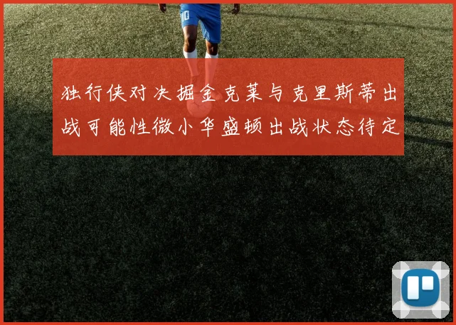 独行侠对决掘金克莱与克里斯蒂出战可能性微小华盛顿出战状态待定