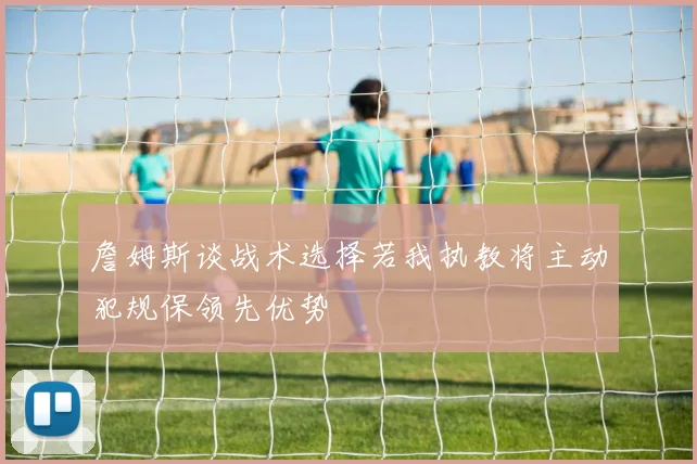 詹姆斯谈战术选择若我执教将主动犯规保领先优势