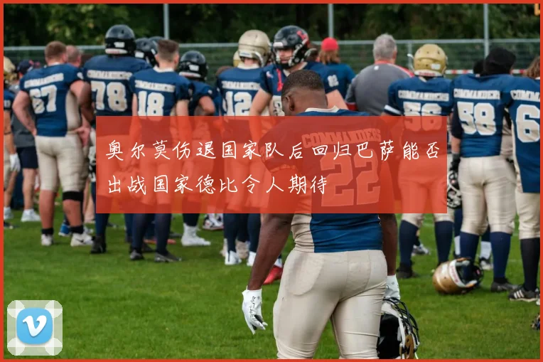 奥尔莫伤退国家队后回归巴萨能否出战国家德比令人期待