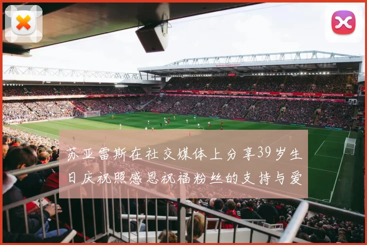 苏亚雷斯在社交媒体上分享39岁生日庆祝照感恩祝福粉丝的支持与爱护