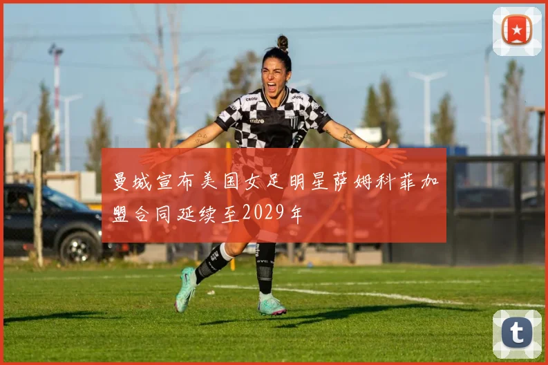 曼城宣布美国女足明星萨姆科菲加盟合同延续至2029年