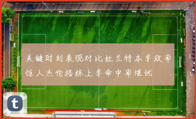 关键时刻表现对比杜兰特本季效率惊人杰伦格林上季命中率堪忧