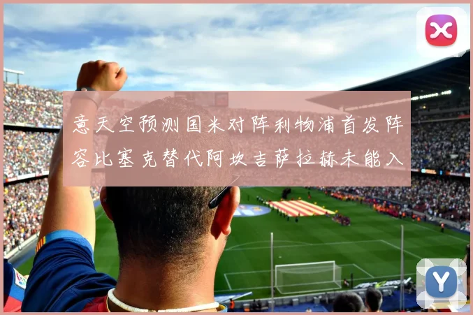 意天空预测国米对阵利物浦首发阵容比塞克替代阿坎吉萨拉赫未能入选