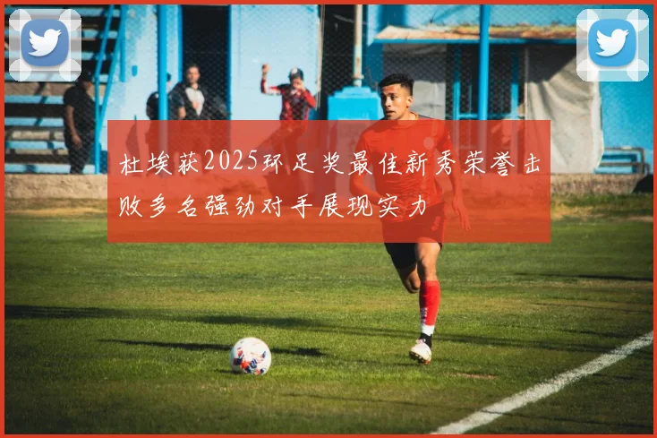 杜埃获2025环足奖最佳新秀荣誉击败多名强劲对手展现实力