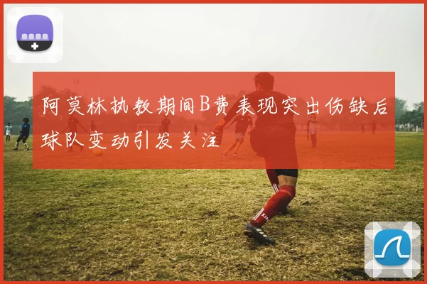阿莫林执教期间B费表现突出伤缺后球队变动引发关注