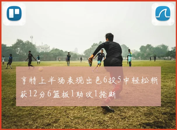 亨特上半场表现出色6投5中轻松斩获12分6篮板1助攻1抢断