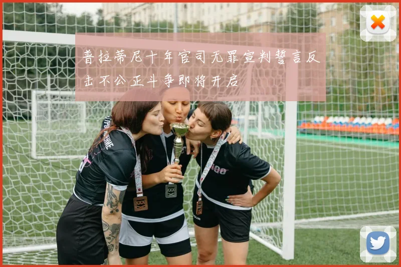 普拉蒂尼十年官司无罪宣判誓言反击不公正斗争即将开启