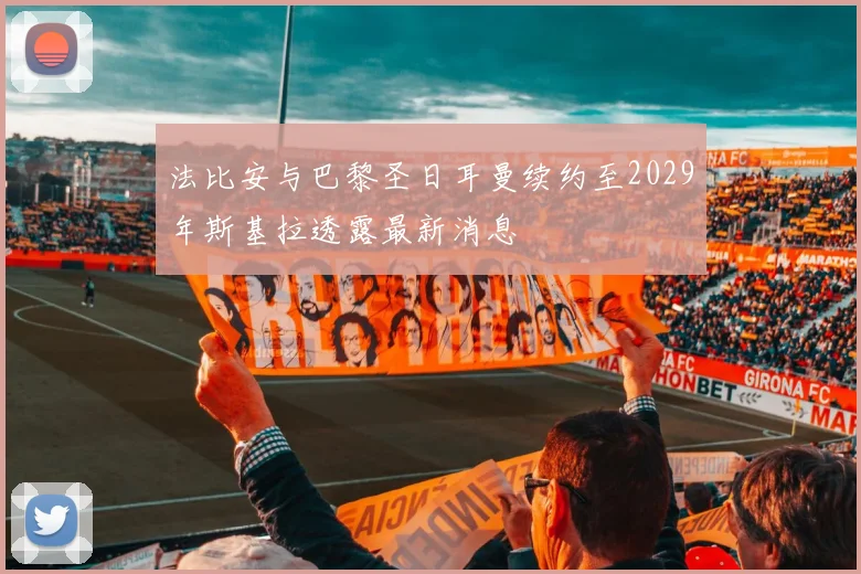 法比安与巴黎圣日耳曼续约至2029年斯基拉透露最新消息
