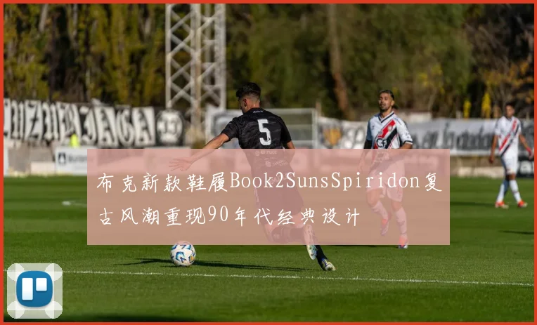 布克新款鞋履Book2SunsSpiridon复古风潮重现90年代经典设计