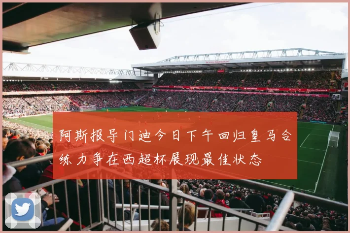 阿斯报导门迪今日下午回归皇马合练力争在西超杯展现最佳状态