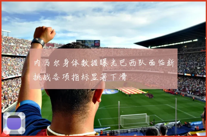 内马尔身体数据曝光巴西队面临新挑战各项指标显著下滑