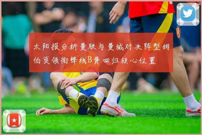 太阳报分析曼联与曼城对决阵型姆伯莫领衔锋线B费回归核心位置