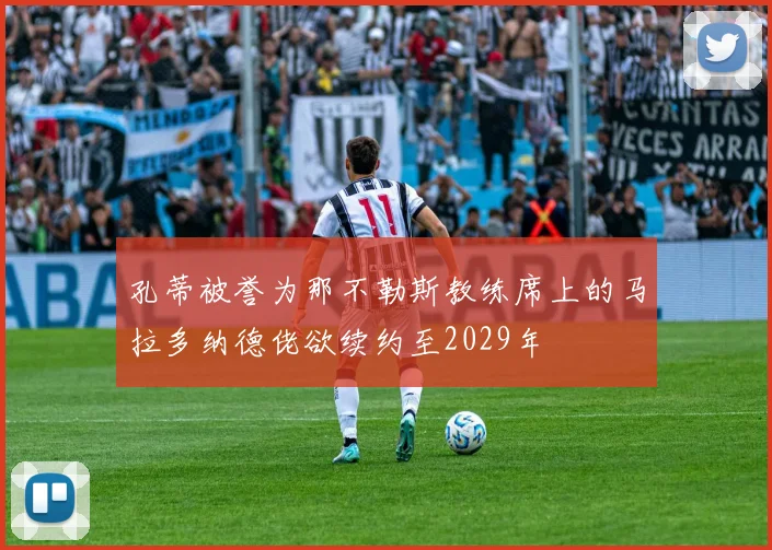 孔蒂被誉为那不勒斯教练席上的马拉多纳德佬欲续约至2029年