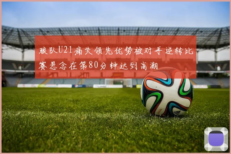 狼队U21痛失领先优势被对手逆转比赛悬念在第80分钟达到高潮