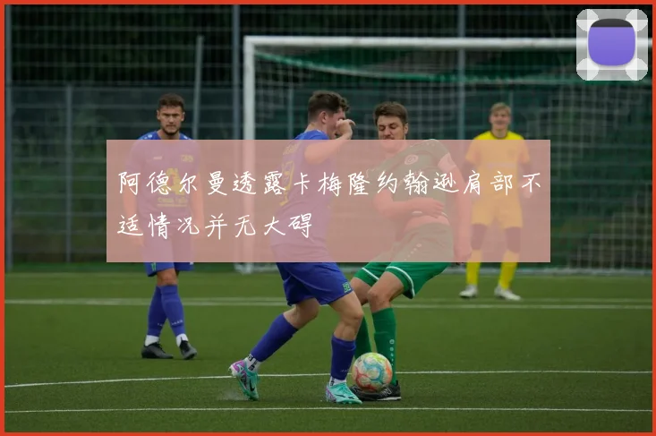 阿德尔曼透露卡梅隆约翰逊肩部不适情况并无大碍