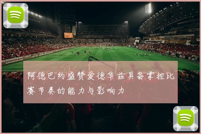阿德巴约盛赞爱德华兹具备掌控比赛节奏的能力与影响力
