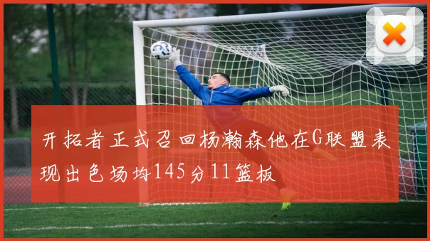 开拓者正式召回杨瀚森他在G联盟表现出色场均145分11篮板