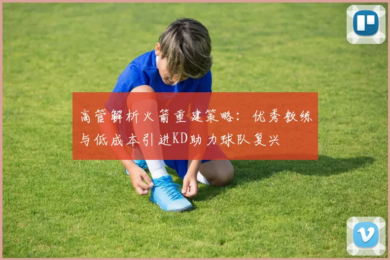 高管解析火箭重建策略：优秀教练与低成本引进KD助力球队复兴