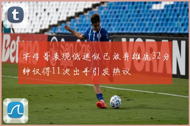 字母哥表现低迷似已放弃雄鹿32分钟仅得11次出手引发热议