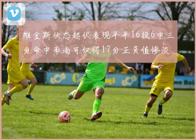 维金斯状态起伏表现平平16投6中三分命中率尚可仅得17分正负值惨淡12
