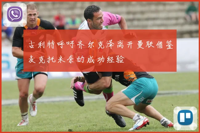 古利特呼吁齐尔克泽离开曼联借鉴麦克托米奈的成功经验