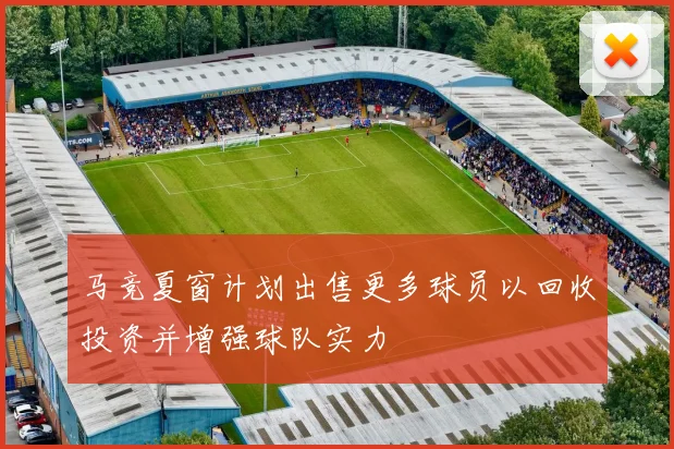 马竞夏窗计划出售更多球员以回收投资并增强球队实力