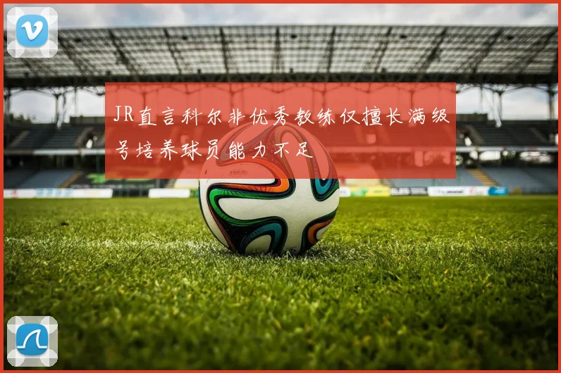JR直言科尔非优秀教练仅擅长满级号培养球员能力不足