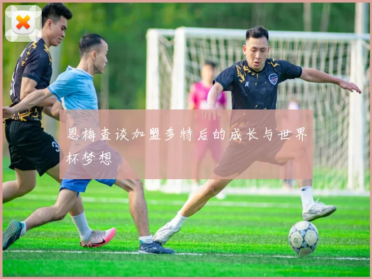 恩梅查谈加盟多特后的成长与世界杯梦想