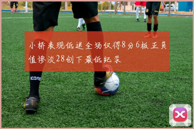 小桥表现低迷全场仅得8分6板正负值惨淡28创下最低纪录