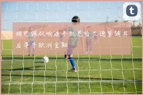 姆巴佩双响追平凯恩哈兰德紧随其后争夺欧洲金靴