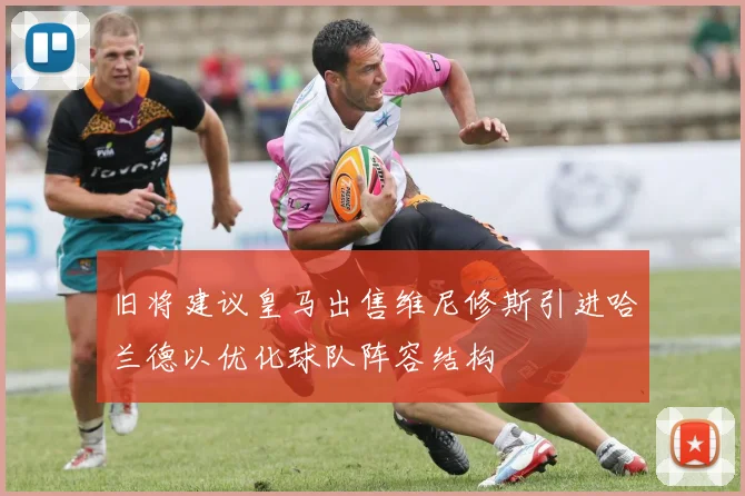 旧将建议皇马出售维尼修斯引进哈兰德以优化球队阵容结构