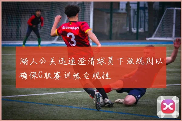 湖人公关迅速澄清球员下放规则以确保G联赛训练合规性