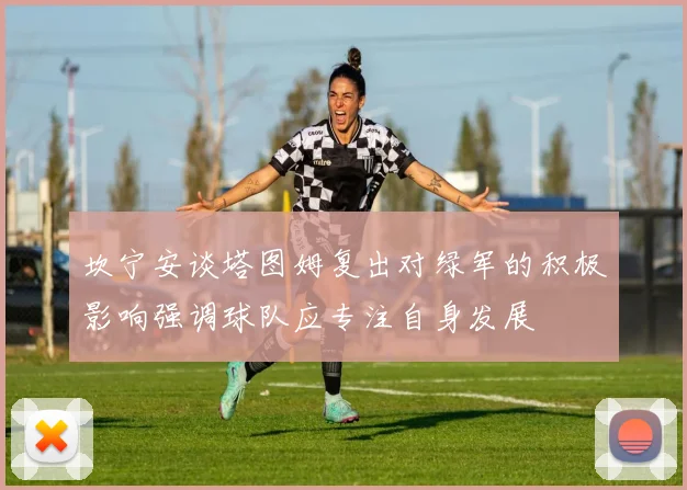 坎宁安谈塔图姆复出对绿军的积极影响强调球队应专注自身发展