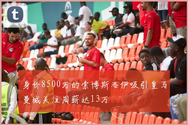 身价8500万的索博斯洛伊吸引皇马曼城关注周薪达13万