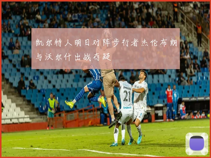 凯尔特人明日对阵步行者杰伦布朗与沃尔什出战存疑